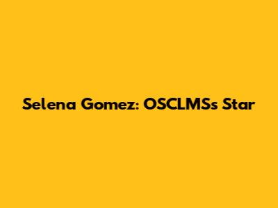 Selena Gomez: OSCLMS's Star