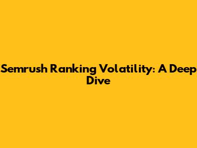 Semrush Ranking Volatility: A Deep Dive