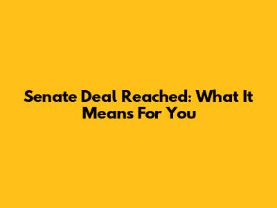 Senate Deal Reached: What It Means For You