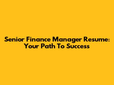 Senior Finance Manager Resume: Your Path To Success
