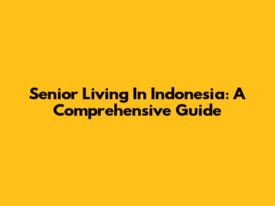 Senior Living In Indonesia: A Comprehensive Guide