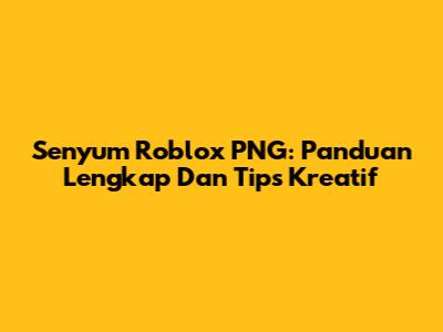 Senyum Roblox PNG: Panduan Lengkap Dan Tips Kreatif