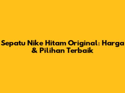 Sepatu Nike Hitam Original: Harga & Pilihan Terbaik