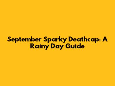 September Sparky Deathcap: A Rainy Day Guide
