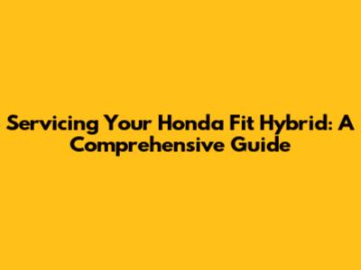 Servicing Your Honda Fit Hybrid: A Comprehensive Guide