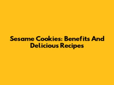 Sesame Cookies: Benefits And Delicious Recipes