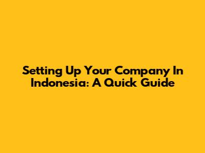 Setting Up Your Company In Indonesia: A Quick Guide
