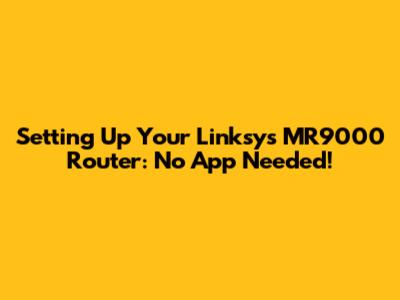 Setting Up Your Linksys MR9000 Router: No App Needed!