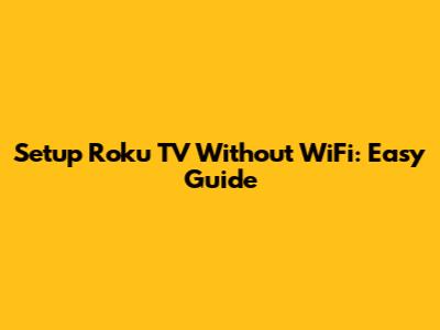 Setup Roku TV Without WiFi: Easy Guide
