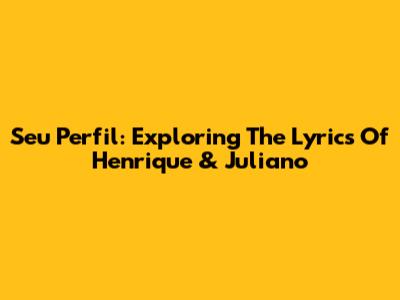 Seu Perfil: Exploring The Lyrics Of Henrique & Juliano