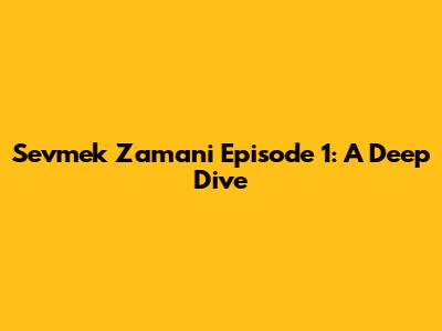 Sevmek Zamani Episode 1: A Deep Dive