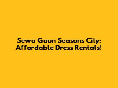 Sewa Gaun Seasons City: Affordable Dress Rentals!