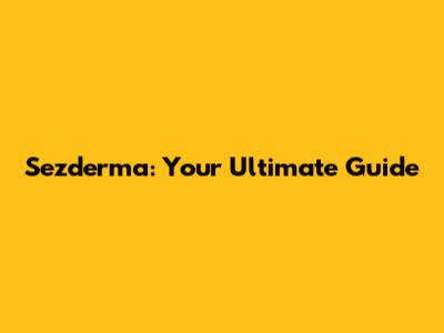 Sezderma: Your Ultimate Guide