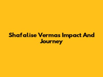 Shafalise Verma's Impact And Journey
