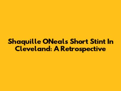 Shaquille O'Neal's Short Stint In Cleveland: A Retrospective