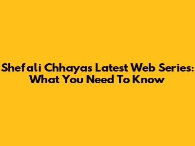 Shefali Chhaya's Latest Web Series: What You Need To Know