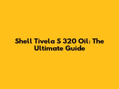 Shell Tivela S 320 Oil: The Ultimate Guide