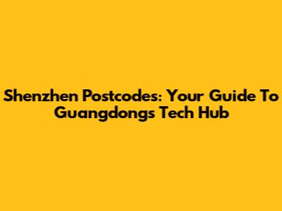 Shenzhen Postcodes: Your Guide To Guangdong's Tech Hub