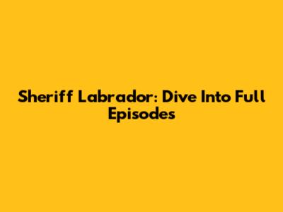 Sheriff Labrador: Dive Into Full Episodes