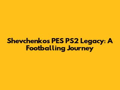Shevchenko's PES PS2 Legacy: A Footballing Journey