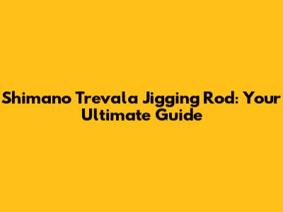 Shimano Trevala Jigging Rod: Your Ultimate Guide