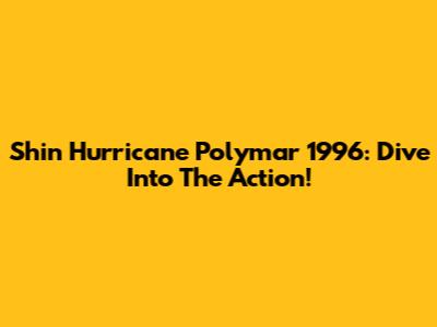 Shin Hurricane Polymar 1996: Dive Into The Action!