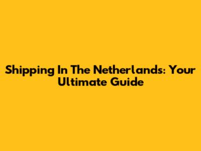 Shipping In The Netherlands: Your Ultimate Guide