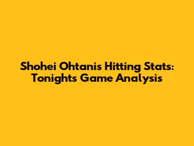 Shohei Ohtani's Hitting Stats: Tonight's Game Analysis