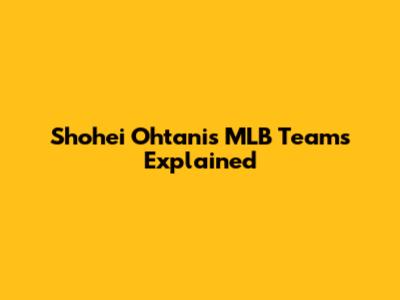 Shohei Ohtani's MLB Teams Explained