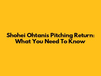 Shohei Ohtani's Pitching Return: What You Need To Know