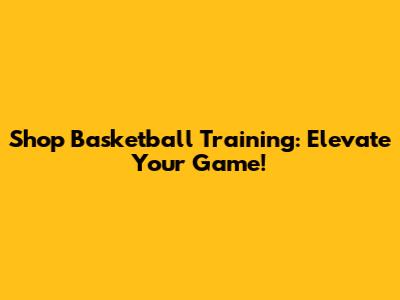 Shop Basketball Training: Elevate Your Game!