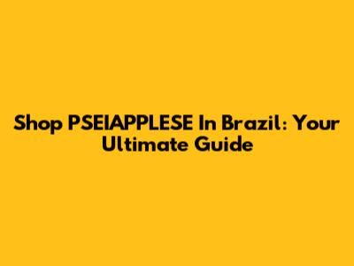 Shop PSEIAPPLESE In Brazil: Your Ultimate Guide