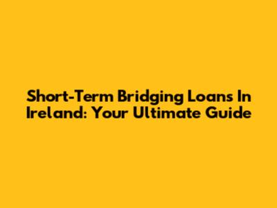 Short-Term Bridging Loans In Ireland: Your Ultimate Guide
