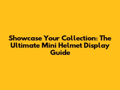 Showcase Your Collection: The Ultimate Mini Helmet Display Guide