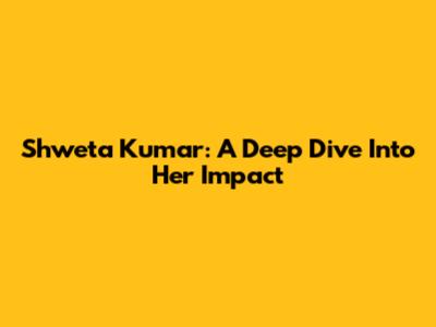 Shweta Kumar: A Deep Dive Into Her Impact