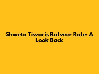 Shweta Tiwari's Balveer Role: A Look Back