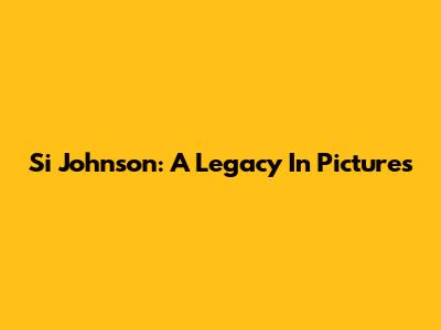 Si Johnson: A Legacy In Pictures