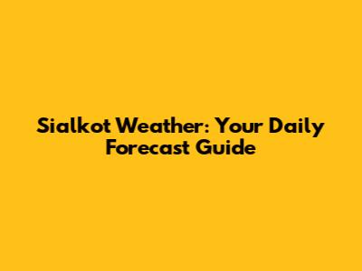 Sialkot Weather: Your Daily Forecast Guide