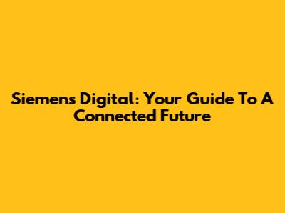 Siemens Digital: Your Guide To A Connected Future
