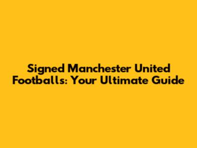 Signed Manchester United Footballs: Your Ultimate Guide