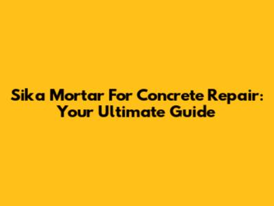 Sika Mortar For Concrete Repair: Your Ultimate Guide