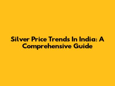 Silver Price Trends In India: A Comprehensive Guide