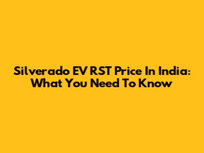 Silverado EV RST Price In India: What You Need To Know
