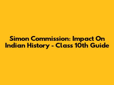 Simon Commission: Impact On Indian History - Class 10th Guide