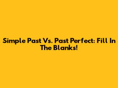 Simple Past Vs. Past Perfect: Fill In The Blanks!