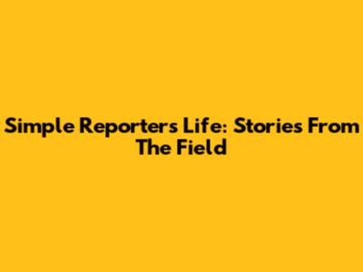 Simple Reporter's Life: Stories From The Field