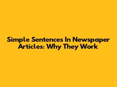 Simple Sentences In Newspaper Articles: Why They Work