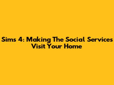 Sims 4: Making The Social Services Visit Your Home