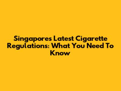Singapore's Latest Cigarette Regulations: What You Need To Know