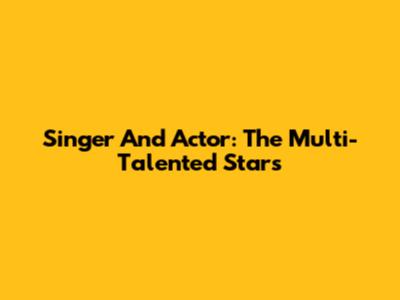 Singer And Actor: The Multi-Talented Stars